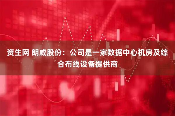 资生网 朗威股份：公司是一家数据中心机房及综合布线设备提供商