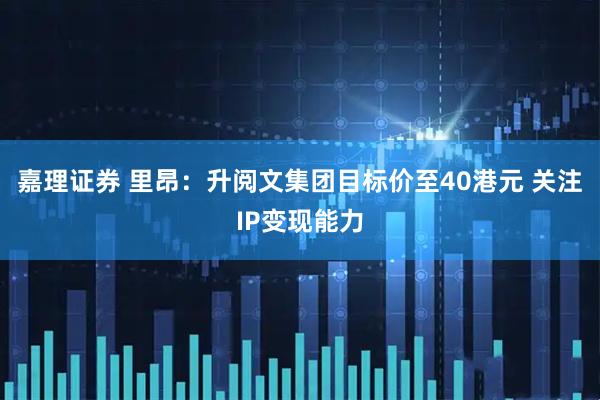 嘉理证券 里昂：升阅文集团目标价至40港元 关注IP变现能力