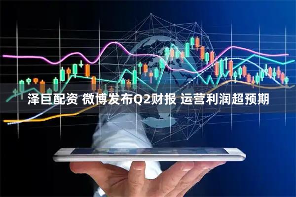 泽巨配资 微博发布Q2财报 运营利润超预期