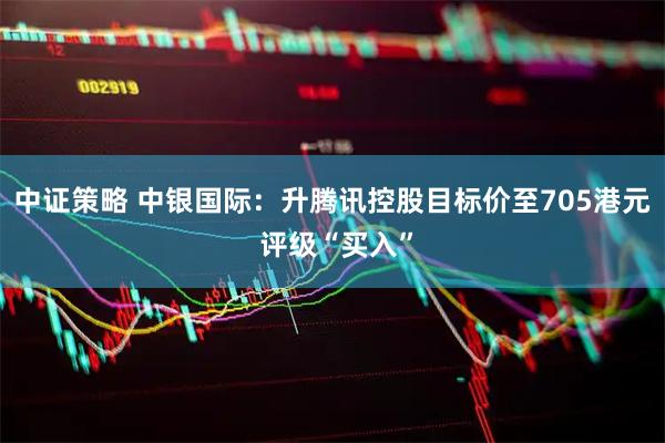 中证策略 中银国际：升腾讯控股目标价至705港元 评级“买入”