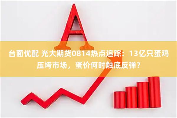 台面优配 光大期货0814热点追踪：13亿只蛋鸡压垮市场，蛋价何时触底反弹？