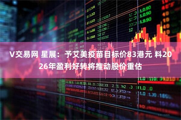V交易网 星展：予艾美疫苗目标价83港元 料2026年盈利好转将推动股价重估