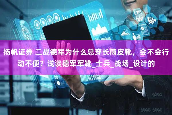 扬帆证券 二战德军为什么总穿长筒皮靴，会不会行动不便？浅谈德军军靴_士兵_战场_设计的