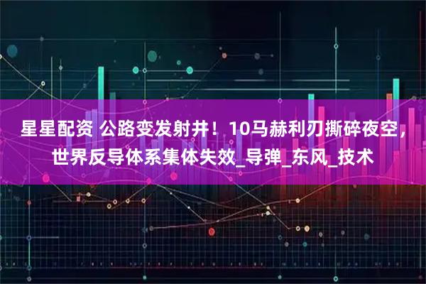星星配资 公路变发射井！10马赫利刃撕碎夜空，世界反导体系集体失效_导弹_东风_技术