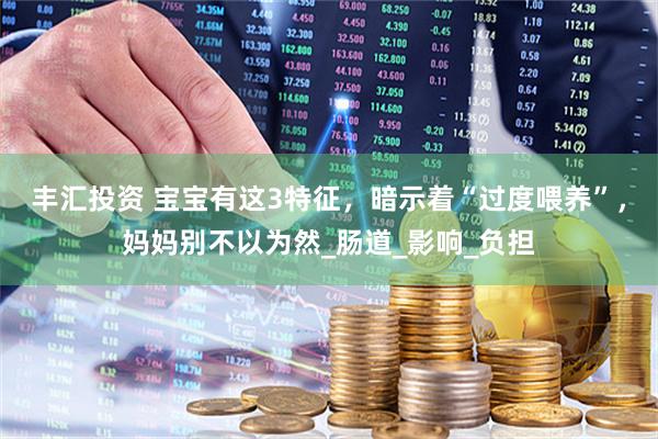 丰汇投资 宝宝有这3特征，暗示着“过度喂养”，妈妈别不以为然_肠道_影响_负担