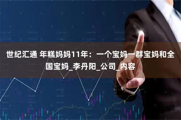 世纪汇通 年糕妈妈11年：一个宝妈一群宝妈和全国宝妈_李丹阳_公司_内容