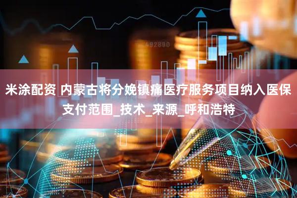 米涂配资 内蒙古将分娩镇痛医疗服务项目纳入医保支付范围_技术_来源_呼和浩特