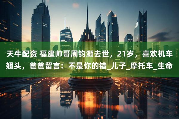 天牛配资 福建帅哥周钧灏去世，21岁，喜欢机车翘头，爸爸留言：不是你的错_儿子_摩托车_生命