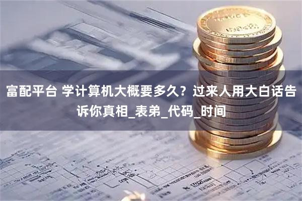 富配平台 学计算机大概要多久？过来人用大白话告诉你真相_表弟_代码_时间
