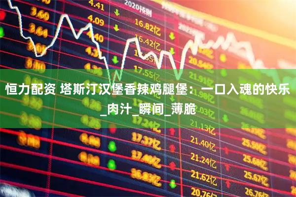 恒力配资 塔斯汀汉堡香辣鸡腿堡：一口入魂的快乐_肉汁_瞬间_薄脆