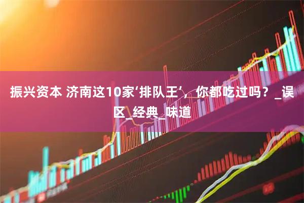 振兴资本 济南这10家‘排队王’，你都吃过吗？_误区_经典_味道