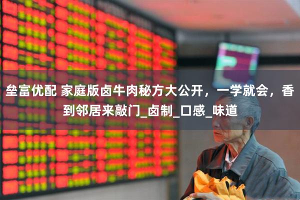 垒富优配 家庭版卤牛肉秘方大公开，一学就会，香到邻居来敲门_卤制_口感_味道