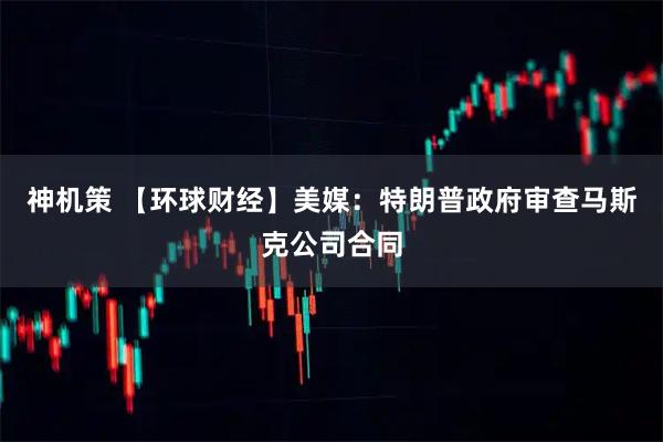 神机策 【环球财经】美媒：特朗普政府审查马斯克公司合同