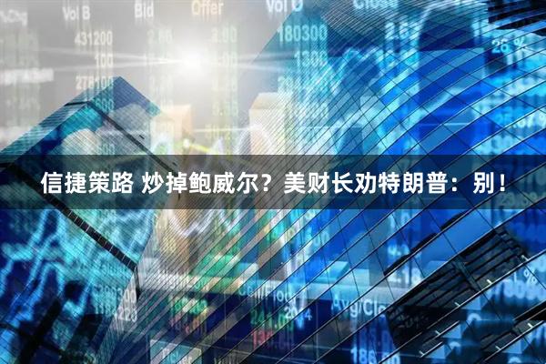信捷策路 炒掉鲍威尔？美财长劝特朗普：别！
