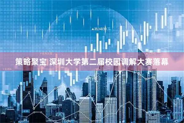 策略聚宝 深圳大学第二届校园调解大赛落幕