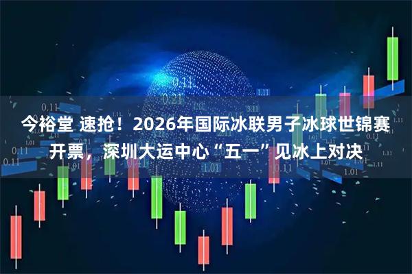 今裕堂 速抢！2026年国际冰联男子冰球世锦赛开票，深圳大运中心“五一”见冰上对决
