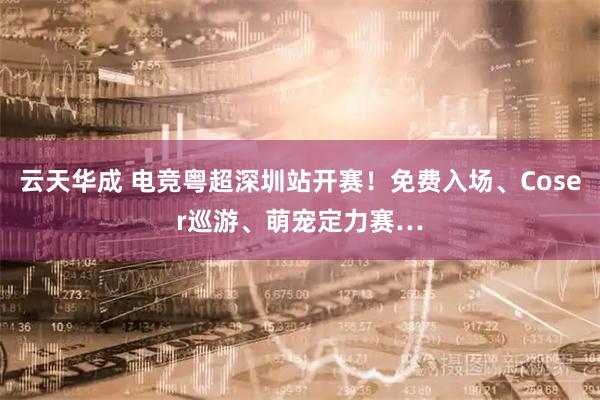 云天华成 电竞粤超深圳站开赛！免费入场、Coser巡游、萌宠定力赛…