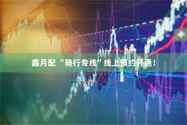 鑫月配 “骑行专线”线上预约开通！