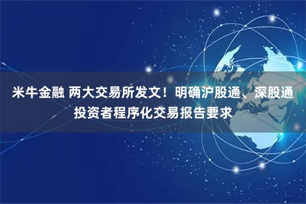 米牛金融 两大交易所发文！明确沪股通、深股通投资者程序化交易报告要求