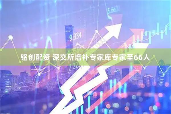 铭创配资 深交所增补专家库专家至66人
