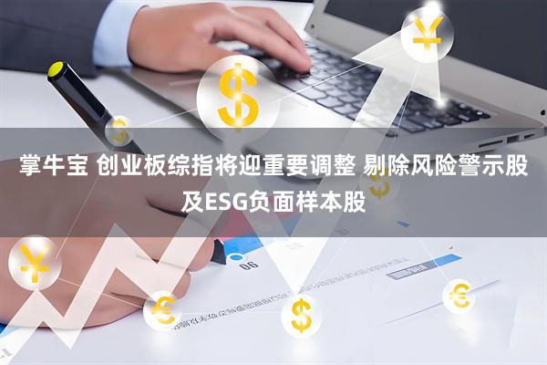 掌牛宝 创业板综指将迎重要调整 剔除风险警示股及ESG负面样本股