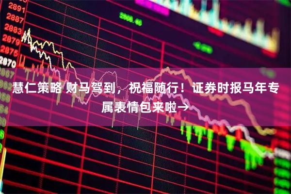 慧仁策略 财马驾到，祝福随行！证券时报马年专属表情包来啦→