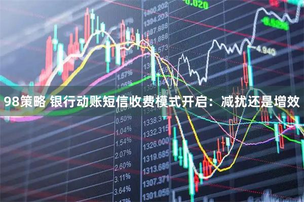 98策略 银行动账短信收费模式开启：减扰还是增效