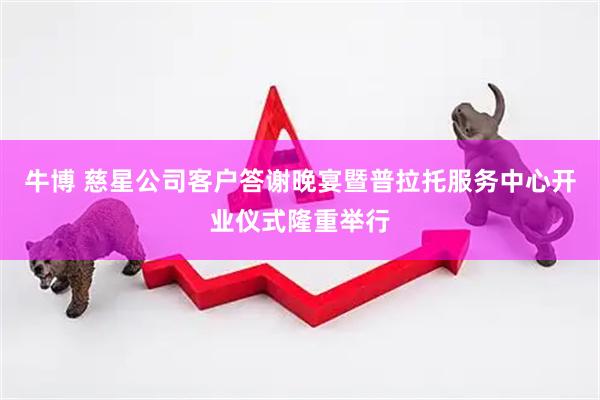 牛博 慈星公司客户答谢晚宴暨普拉托服务中心开业仪式隆重举行