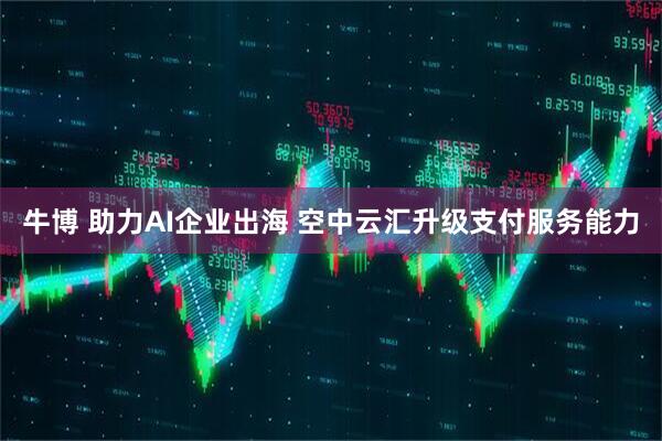 牛博 助力AI企业出海 空中云汇升级支付服务能力