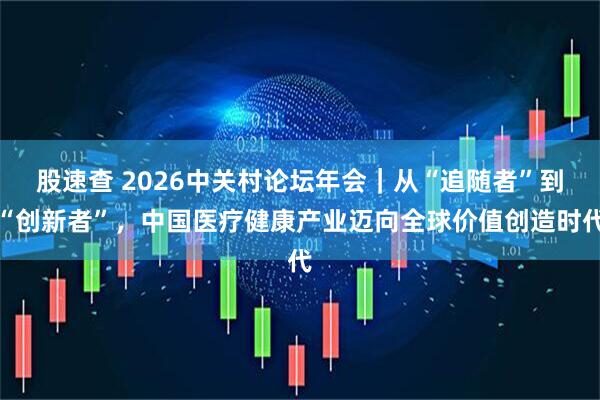 股速查 2026中关村论坛年会｜从“追随者”到“创新者”，中国医疗健康产业迈向全球价值创造时代