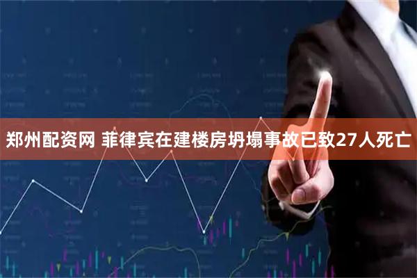 郑州配资网 菲律宾在建楼房坍塌事故已致27人死亡