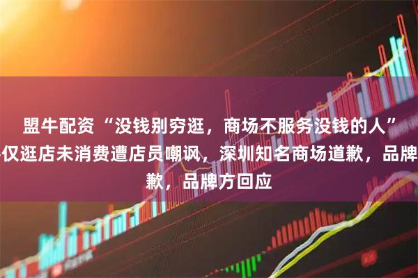 盟牛配资 “没钱别穷逛，商场不服务没钱的人”，顾客仅逛店未消费遭店员嘲讽，深圳知名商场道歉，品牌方回应