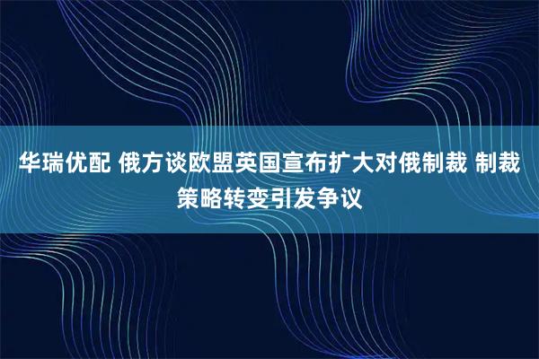 华瑞优配 俄方谈欧盟英国宣布扩大对俄制裁 制裁策略转变引发争议