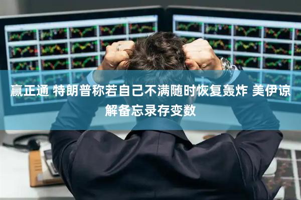 赢正通 特朗普称若自己不满随时恢复轰炸 美伊谅解备忘录存变数