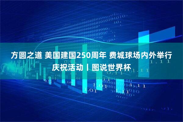 方圆之道 美国建国250周年 费城球场内外举行庆祝活动丨图说世界杯