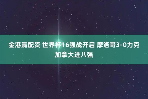 金港赢配资 世界杯16强战开启 摩洛哥3-0力克加拿大进八强