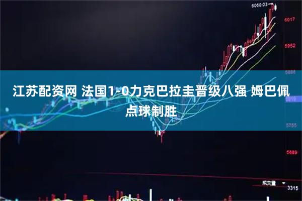 江苏配资网 法国1-0力克巴拉圭晋级八强 姆巴佩点球制胜
