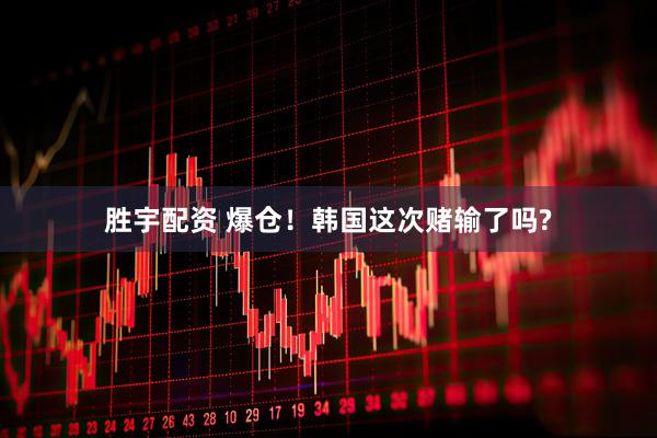 胜宇配资 爆仓！韩国这次赌输了吗?